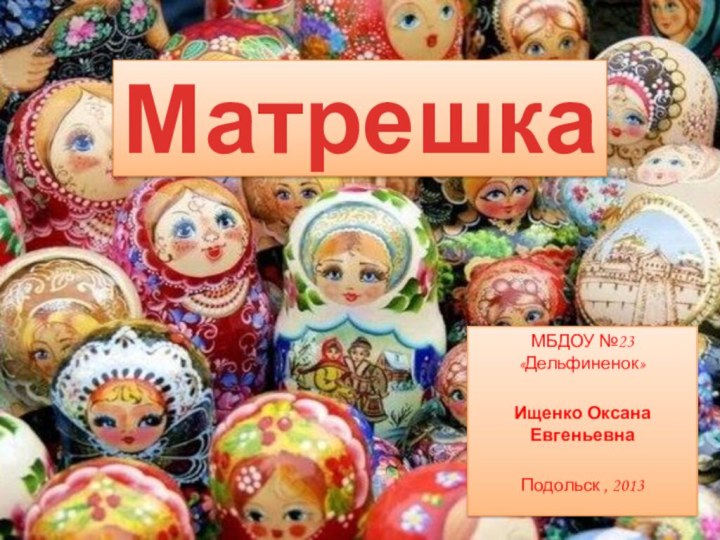 МатрешкаМБДОУ №23 «Дельфиненок»Ищенко Оксана ЕвгеньевнаПодольск , 2013