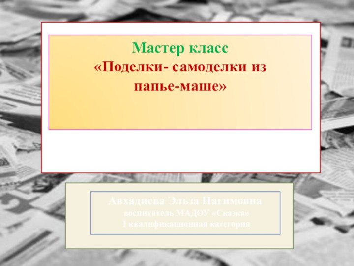 Авхадиева Эльза Нагимовнавоспитатель МАДОУ «Сказка»I квалификационная категорияМастер класс«Поделки- самоделки из папье-маше»