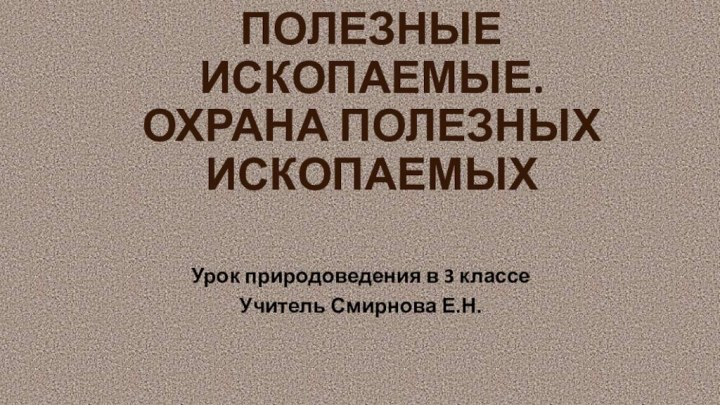 ПОЛЕЗНЫЕ ИСКОПАЕМЫЕ. ОХРАНА ПОЛЕЗНЫХ ИСКОПАЕМЫХ Урок природоведения в 3 классеУчитель Смирнова Е.Н.