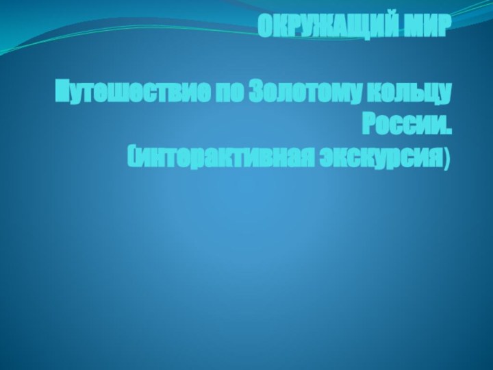 ОКРУЖАЩИЙ МИР   Путешествие по Золотому кольцу России.  (интерактивная экскурсия)