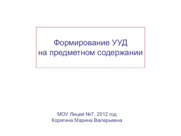 Формирование УУДна предметном содержанииМОУ Лицей №7, 2012 годКорягина Марина Валерьевна