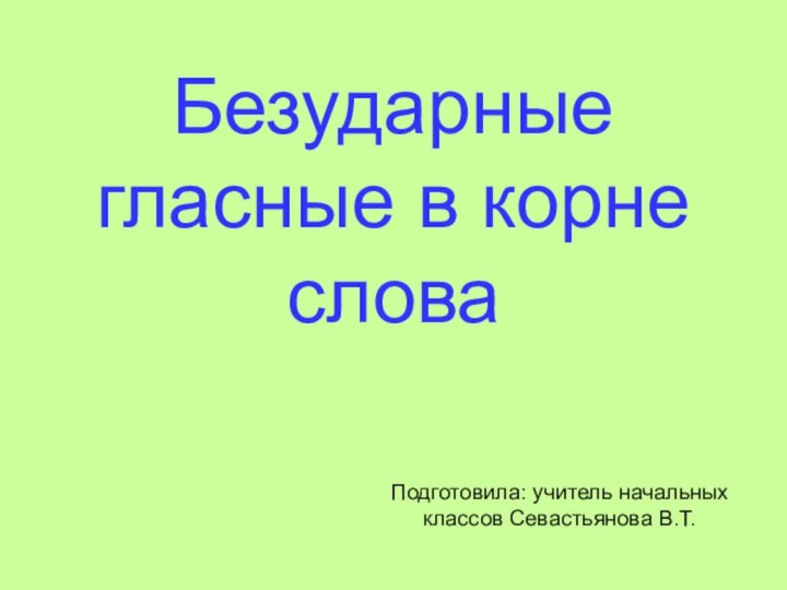 Безударные гласные в корне слова Подготовила: учитель начальных классов Севастьянова В.Т.