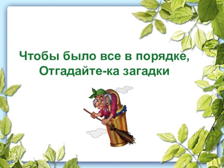 Чтобы было все в порядке,Отгадайте-ка загадки