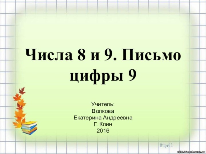 Числа 8 и 9. Письмо цифры 9Учитель:Волкова Екатерина АндреевнаГ. Клин2016