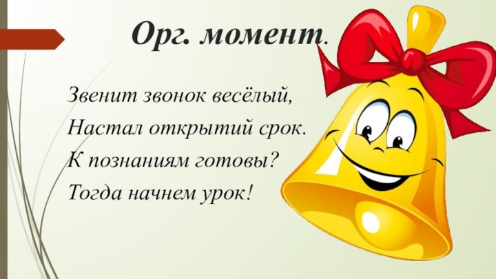 Орг. момент.Звенит звонок весёлый, Настал открытий срок. К познаниям готовы? Тогда начнем урок!