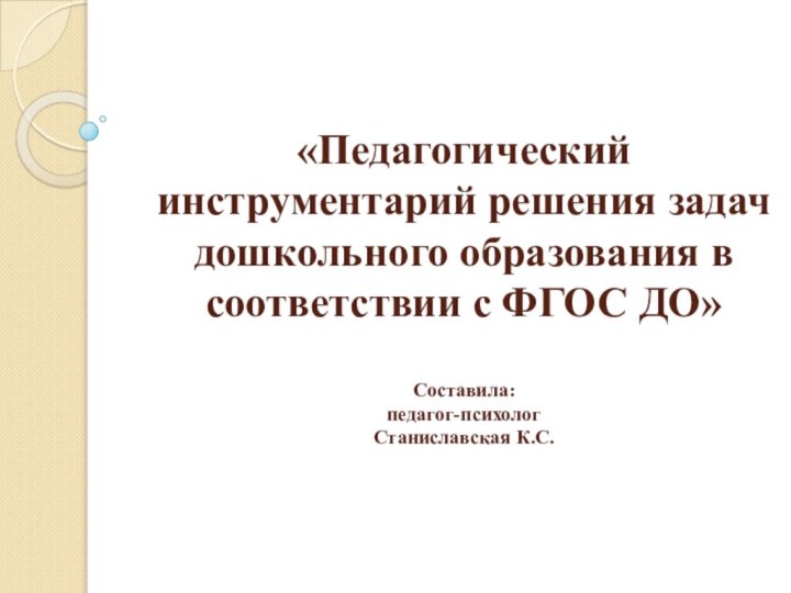 «Педагогический инструментарий решения задач дошкольного образования в соответствии с ФГОС ДО»  Составила: педагог-психолог Станиславская К.С.