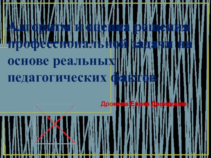 Алгоритм и оценка решения профессиональной задачи на основе реальных педагогических фактов Дронова Елена Давидовна