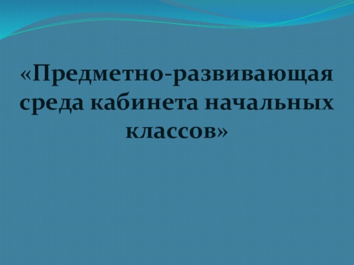 «Предметно-развивающая среда кабинета начальных классов»