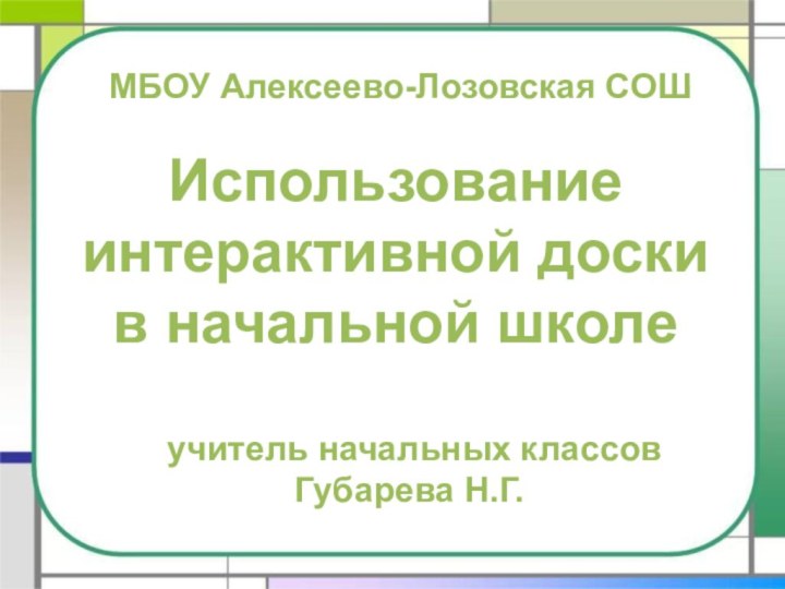 Использование интерактивной доски в начальной школе учитель начальных классовГубарева Н.Г.МБОУ Алексеево-Лозовская СОШ