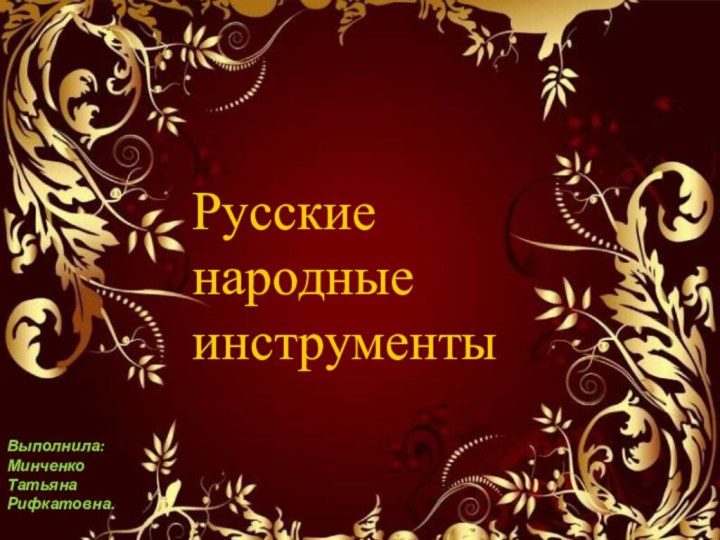 Русские народные инструментыВыполнила: Минченко Татьяна Рифкатовна.