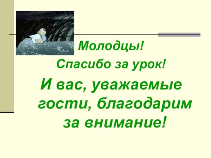 Молодцы! Спасибо за урок!И вас, уважаемые гости, благодарим за внимание!