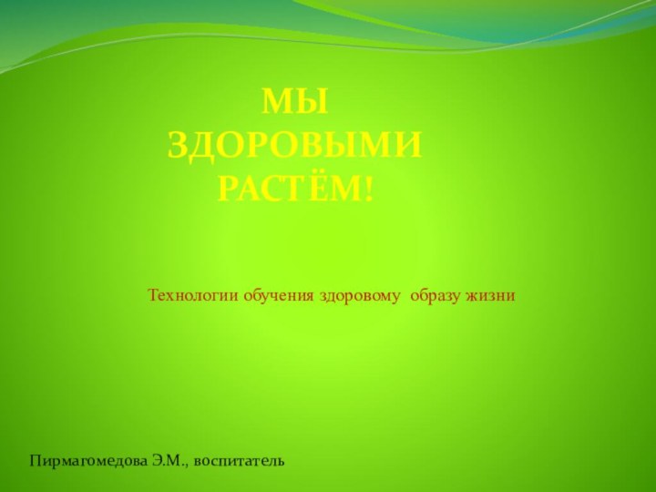 Технологии обучения здоровому образу жизниПирмагомедова Э.М., воспитательМЫ ЗДОРОВЫМИ РАСТЁМ!