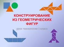 Конструирование из геометрических фигур. 1 класс презентация к уроку по технологии (1 класс) по теме