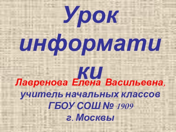 Урок информатикиЛавренова Елена Васильевна, учитель начальных классов ГБОУ СОШ № 1909г. Москвы