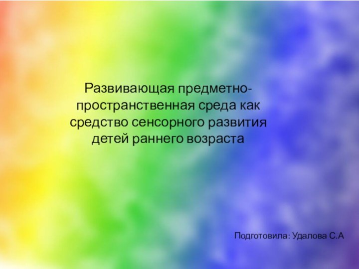 Развивающая предметно-пространственная среда как средство сенсорного развития детей раннего возрастаПодготовила: Удалова С.А