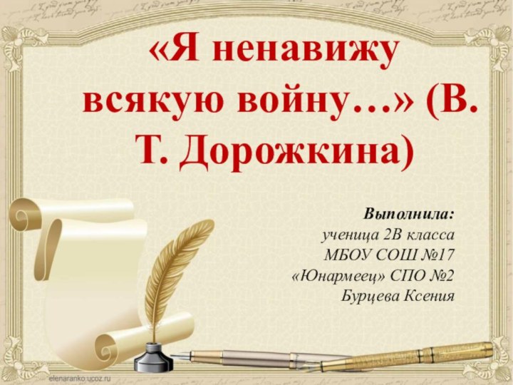 «Я ненавижу всякую войну…» (В.Т. Дорожкина)Выполнила: ученица 2В класса МБОУ СОШ №17 «Юнармеец» СПО №2Бурцева Ксения