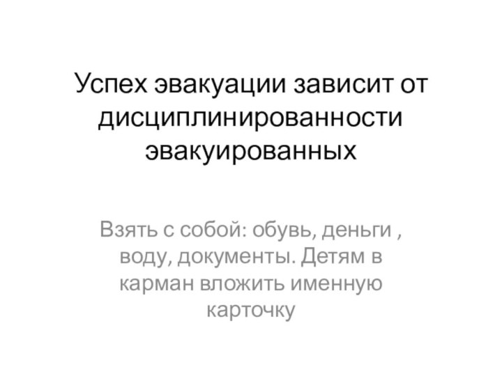 Успех эвакуации зависит от дисциплинированности эвакуированныхВзять с собой: обувь, деньги , воду,