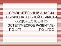 СРАВНИТЕЛЬНЫЙ АНАЛИЗ ОБРАЗОВАТЕЛЬНОЙ ОБЛАСТИ ХУДОЖЕСТВЕННО-ЭСТЕТИЧЕСКОЕ РАЗВИТИЕ: ФГТ и ФГОС презентация по теме