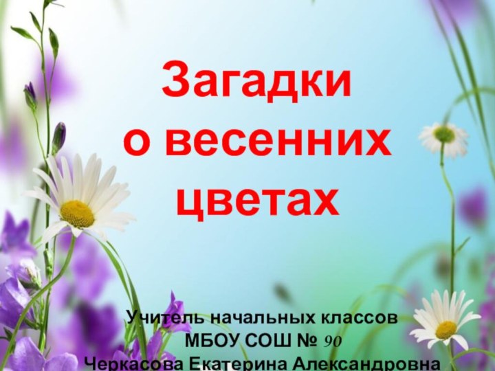 Загадки о весенних цветахУчитель начальных классов МБОУ СОШ № 90Черкасова Екатерина Александровна