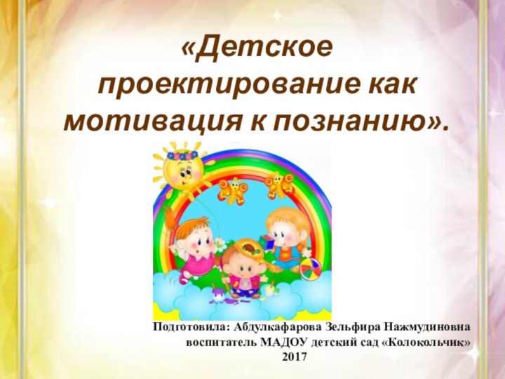 «Детское проектирование как мотивация к познанию».Подготовила: Абдулкафарова Зельфира Нажмудиновна воспитатель МАДОУ детский сад «Колокольчик»2017