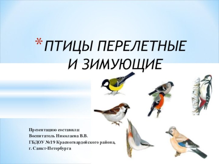 Презентацию составила:Воспитатель Николаева В.В.ГБДОУ №19 Красногвардейского района, г. Санкт-ПетербургаПТИЦЫ ПЕРЕЛЕТНЫЕ И ЗИМУЮЩИЕ