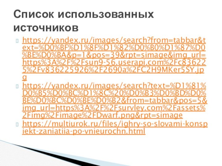 https://yandex.ru/images/search?from=tabbar&text=%D0%BF%D1%8F%D1%82%D0%B0%D1%87%D0%BE%D0%BA&p=1&pos=39&rpt=simage&img_url=https%3A%2F%2Fsun9-56.userapi.com%2Fc836225%2Fv836225926%2F2690a%2FC2H9MKer5SY.jpghttps://yandex.ru/images/search?text=%D1%81%D0%B5%D0%BC%D1%8C%20%D0%B3%D0%BD%D0%BE%D0%BC%D0%BE%D0%B2&from=tabbar&pos=5&img_url=https%3A%2F%2Fsurvley.com%2Fassets%2Fimg%2Fimage%2FDwarf.png&rpt=simagehttps://multiurok.ru/files/ighry-so-slovami-konspiekt-zaniatiia-po-vnieurochn.htmlСписок использованных источников