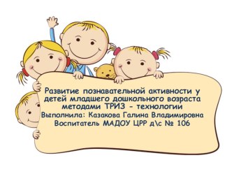 Развитие познавательной активности у детей младшего дошкольного возраста методами ТРИЗ - технологии МАДОУ ЦРР д/с № 106 г. Хабаровск Воспитатель : Казакова Г.В презентация к уроку (младшая группа)