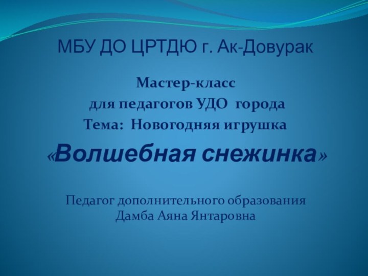 МБУ ДО ЦРТДЮ г. Ак-ДовуракМастер-класс для педагогов УДО городаТема: Новогодняя игрушка «Волшебная