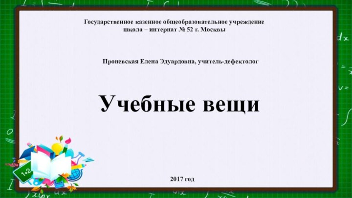 Государственное казенное общеобразовательное учреждениешкола – интернат № 52 г. МосквыПроневская Елена Эдуардовна, учитель-дефектологУчебные вещи2017 год