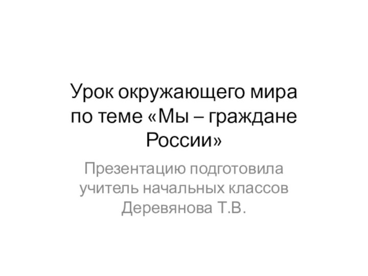 Урок окружающего мира по теме «Мы – граждане России»Презентацию подготовила учитель начальных классов Деревянова Т.В.