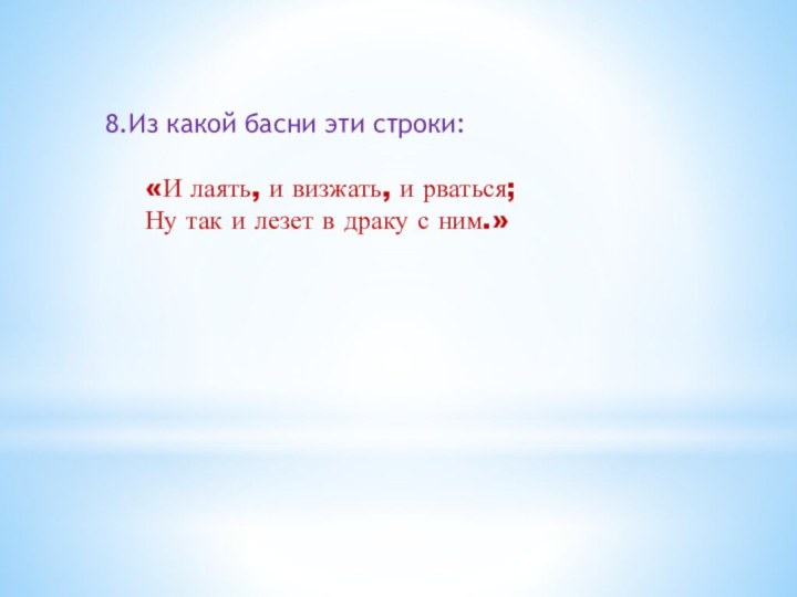 8.Из какой басни эти строки:	 		«И лаять, и визжать, и рваться;	Ну так