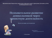 Познавательное развитие дошкольников через проектную деятельность (консультация для педагогов) консультация