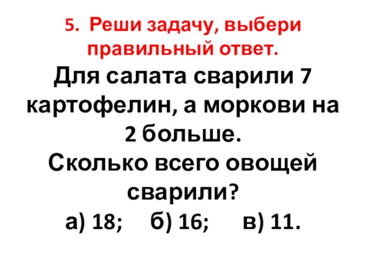 5. Реши задачу, выбери правильный ответ. Для салата сварили 7 картофелин, а