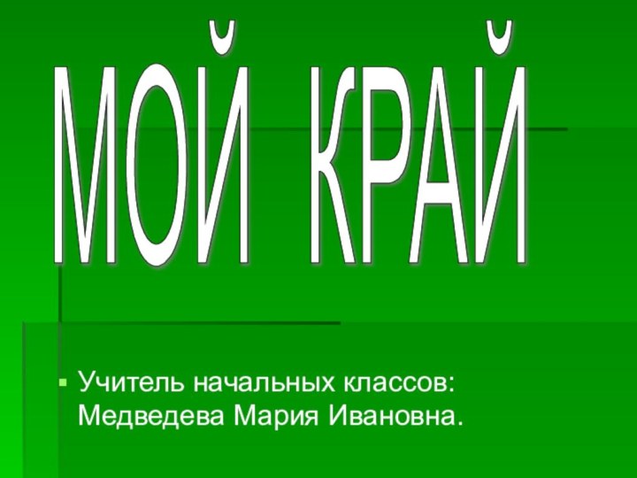 Учитель начальных классов:  Медведева Мария Ивановна.МОЙ КРАЙ