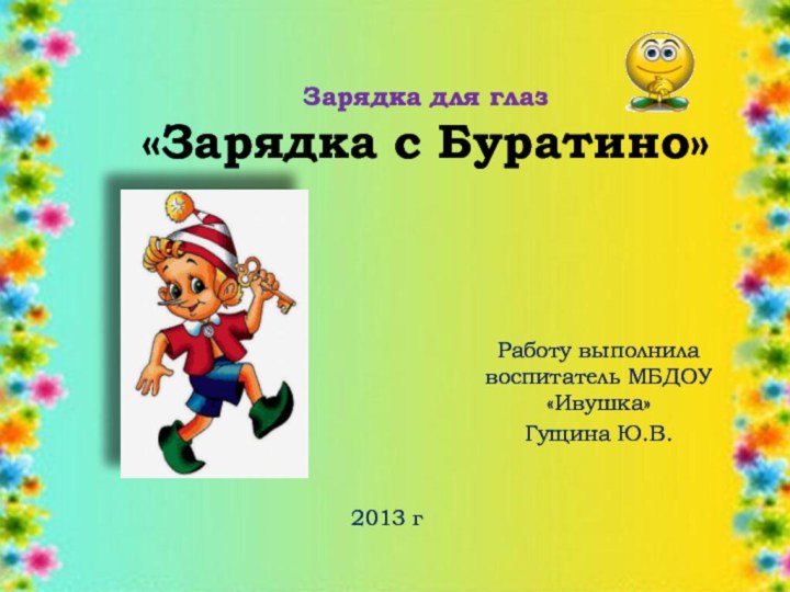 Зарядка для глаз «Зарядка с Буратино»Работу выполнила воспитатель МБДОУ «Ивушка»Гущина Ю.В.2013 г