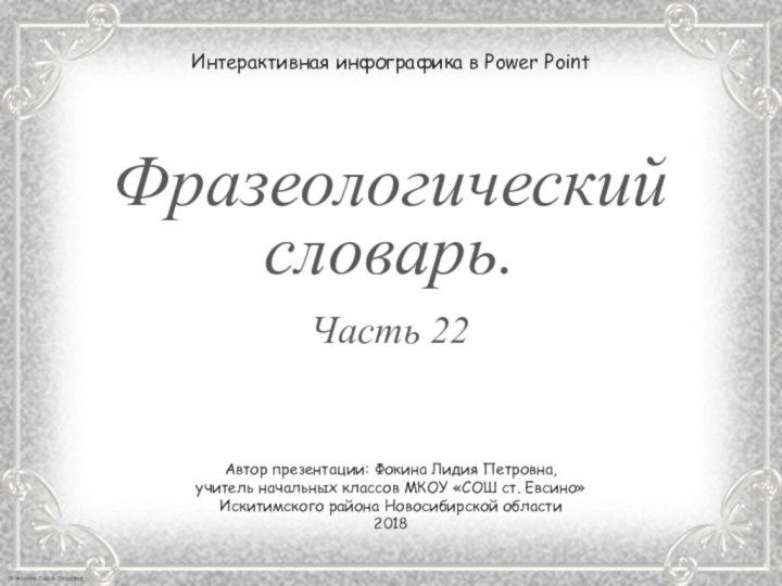 Фразеологический словарь.Часть 22Интерактивная инфографика в Power PointАвтор презентации: Фокина Лидия Петровна,учитель начальных