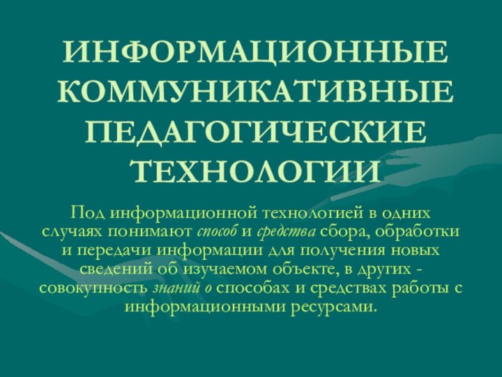 ИНФОРМАЦИОННЫЕ КОММУНИКАТИВНЫЕ ПЕДАГОГИЧЕСКИЕ ТЕХНОЛОГИИПод информационной технологией в одних случаях понимают способ и