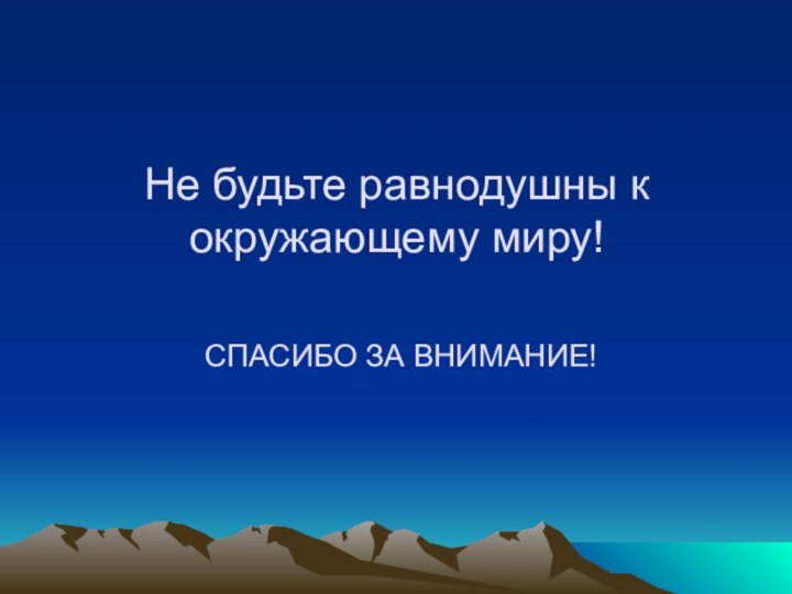 Не будьте равнодушны к окружающему миру!    СПАСИБО ЗА ВНИМАНИЕ!