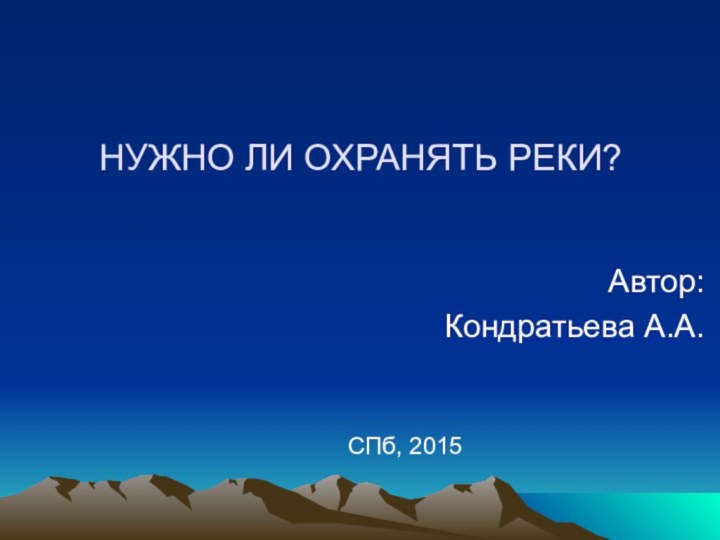 НУЖНО ЛИ ОХРАНЯТЬ РЕКИ?Автор:Кондратьева А.А.СПб, 2015