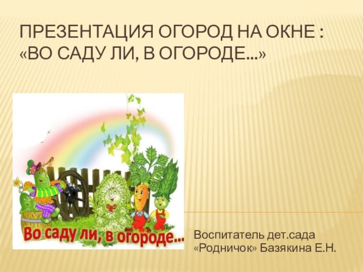 Презентация огород на окне : «Во саду ли, в огороде...»Воспитатель дет.сада «Родничок» Базякина Е.Н.