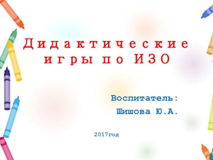 Дидактические игры по ИЗОВоспитатель:Шишова Ю.А.2017год