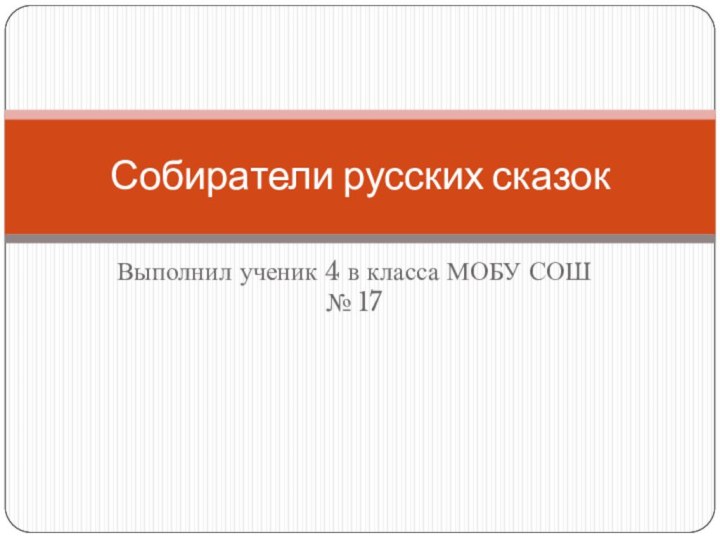 Выполнил ученик 4 в класса МОБУ СОШ № 17Собиратели русских сказок