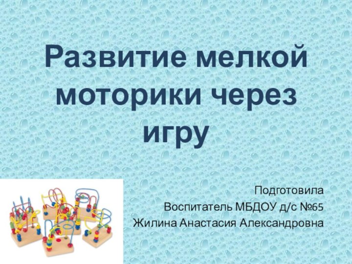 Развитие мелкой моторики через игруПодготовилаВоспитатель МБДОУ д/с №65Жилина Анастасия Александровна