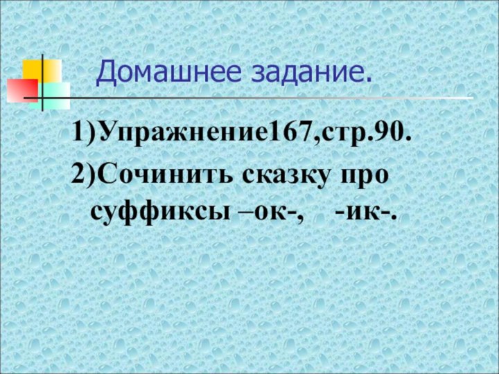 Домашнее задание.1)Упражнение167,стр.90. 2)Сочинить сказку про суффиксы –ок-,  -ик-.