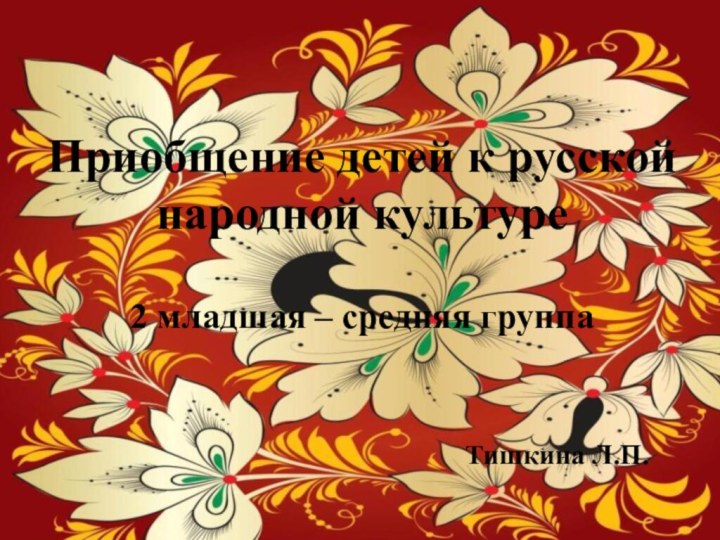 Приобщение детей к русской народной культуре2 младшая – средняя группаТишкина Л.П.