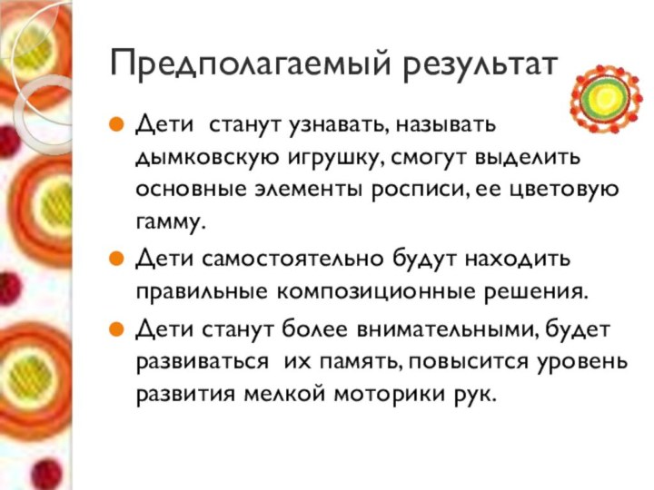 Предполагаемый результатДети станут узнавать, называть дымковскую игрушку, смогут выделить основные элементы росписи,