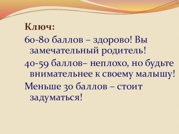 Ключ:60-80 баллов – здорово! Вы замечательный родитель!40-59 баллов– неплохо, но будьте внимательнее