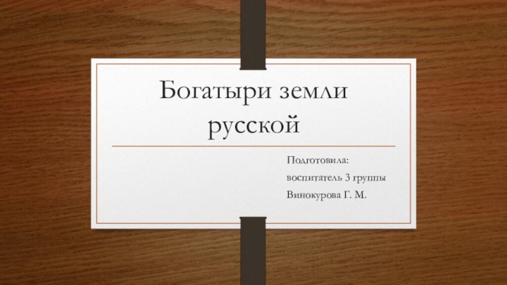 Богатыри земли русской									Подготовила:									воспитатель 3 группы									Винокурова Г. М.