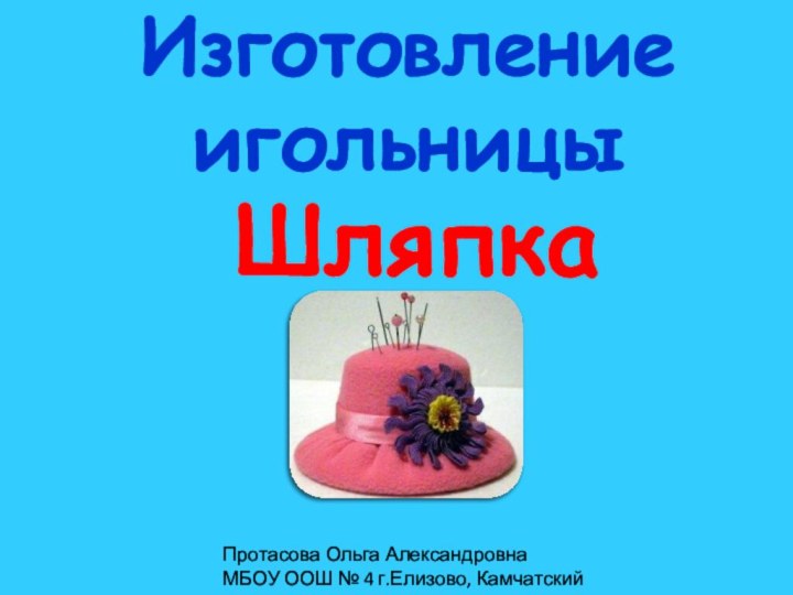 Изготовление игольницыШляпкаПротасова Ольга АлександровнаМБОУ ООШ № 4 г.Елизово, Камчатский край.