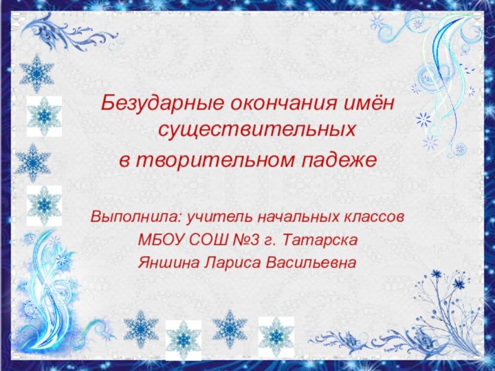 Безударные окончания имён существительных в творительном падежеВыполнила: учитель начальных классовМБОУ СОШ №3 г. ТатарскаЯншина Лариса Васильевна